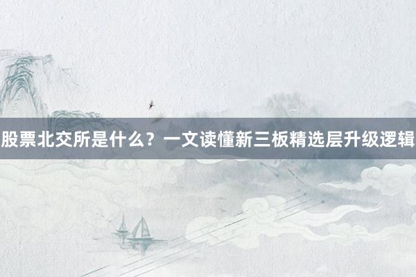 股票北交所是什么?一文读懂新三板精选层升级逻辑