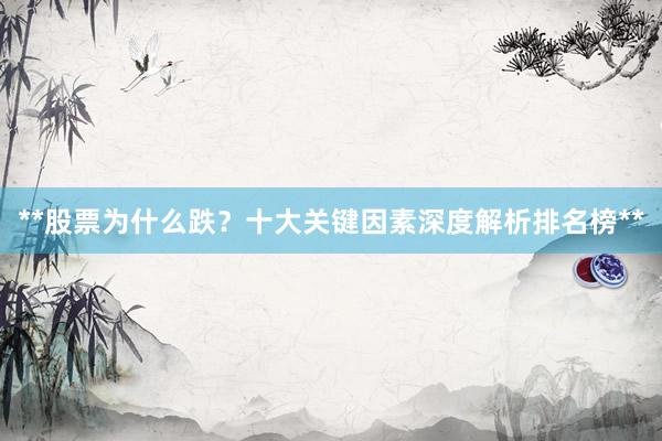 **股票为什么跌？十大关键因素深度解析排名榜**