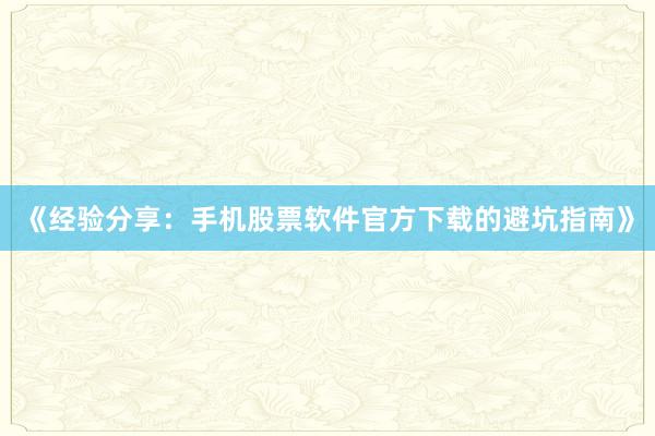 《经验分享：手机股票软件官方下载的避坑指南》