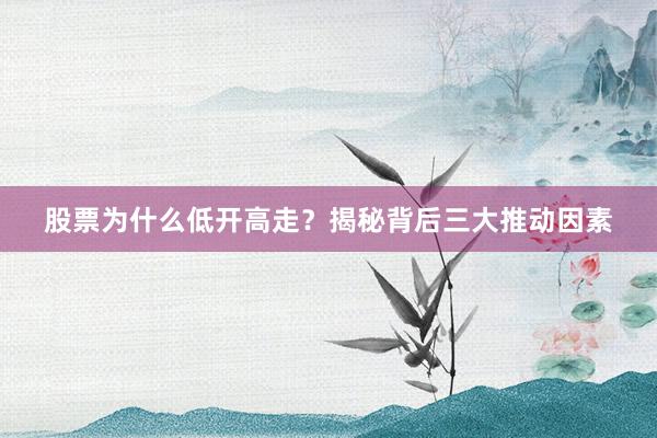股票为什么低开高走？揭秘背后三大推动因素