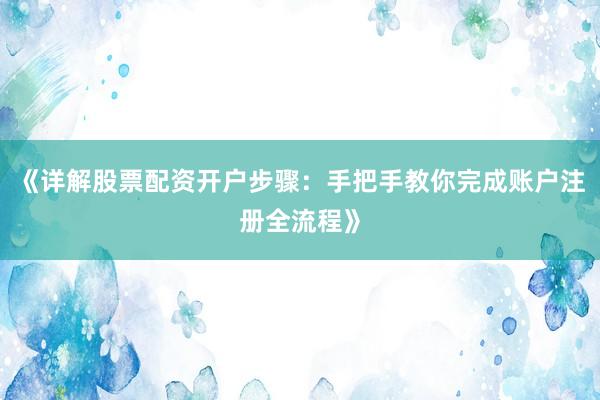 《详解股票配资开户步骤：手把手教你完成账户注册全流程》
