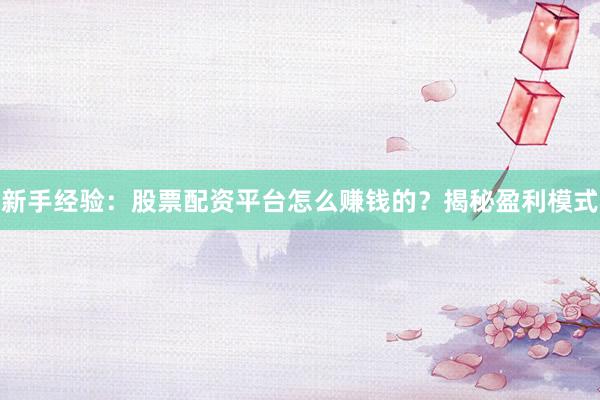 新手经验：股票配资平台怎么赚钱的？揭秘盈利模式