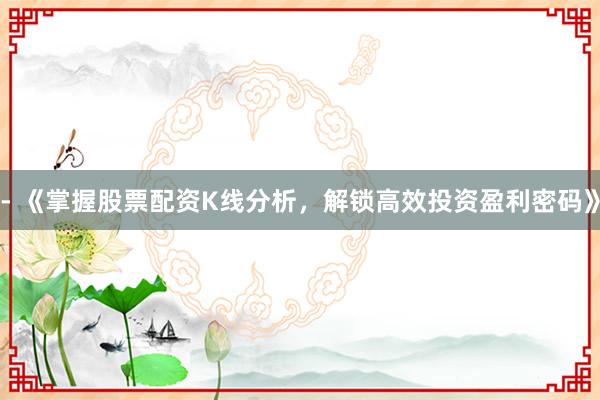 - 《掌握股票配资K线分析，解锁高效投资盈利密码》