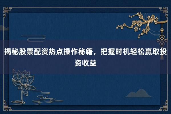 揭秘股票配资热点操作秘籍，把握时机轻松赢取投资收益