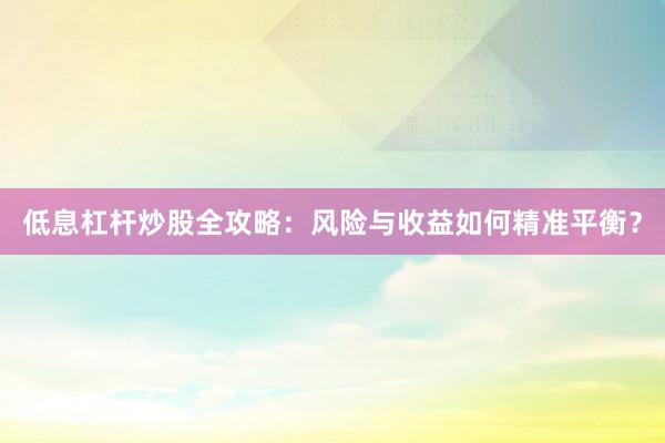 低息杠杆炒股全攻略：风险与收益如何精准平衡？