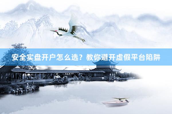 安全实盘开户怎么选？教你避开虚假平台陷阱