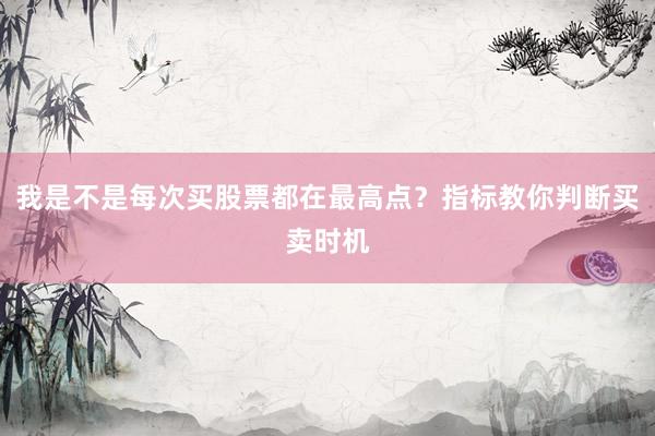我是不是每次买股票都在最高点？指标教你判断买卖时机