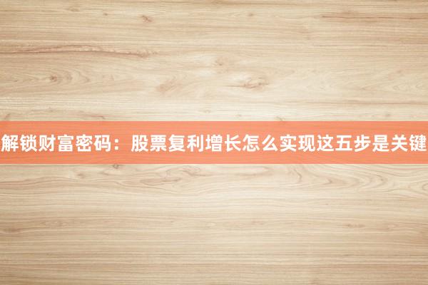解锁财富密码：股票复利增长怎么实现这五步是关键
