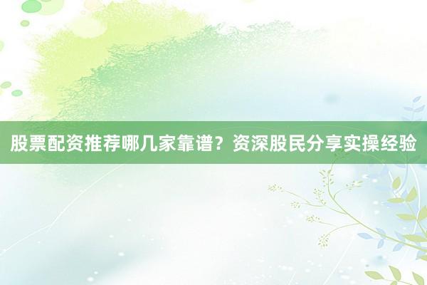 股票配资推荐哪几家靠谱？资深股民分享实操经验