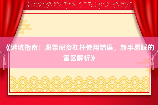 《避坑指南：股票配资杠杆使用错误，新手易踩的雷区解析》