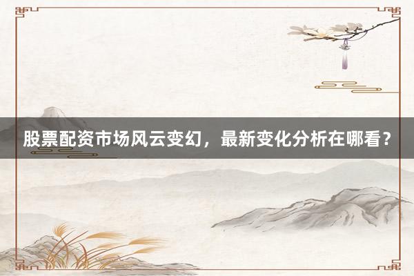 股票配资市场风云变幻，最新变化分析在哪看？