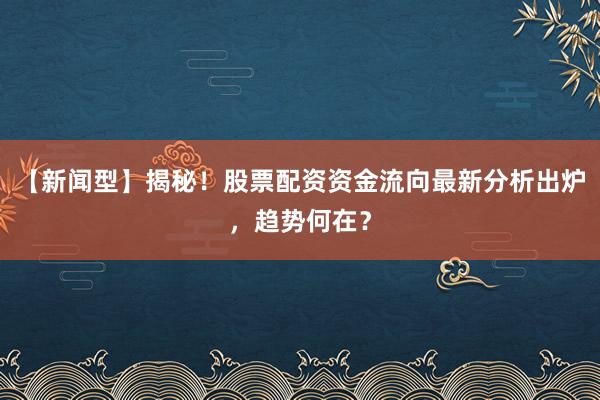 【新闻型】揭秘！股票配资资金流向最新分析出炉，趋势何在？