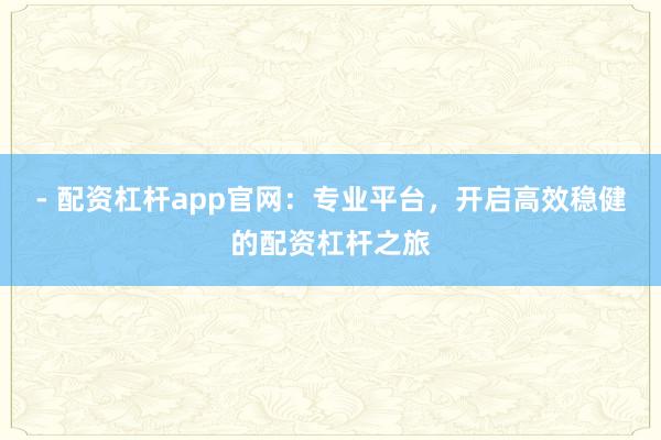 - 配资杠杆app官网：专业平台，开启高效稳健的配资杠杆之旅