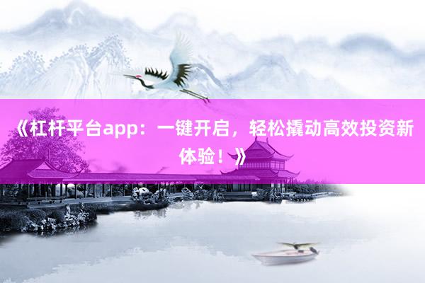 《杠杆平台app：一键开启，轻松撬动高效投资新体验！》