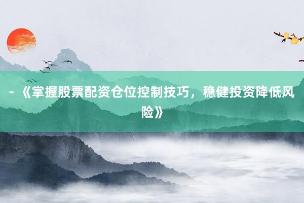 - 《掌握股票配资仓位控制技巧，稳健投资降低风险》