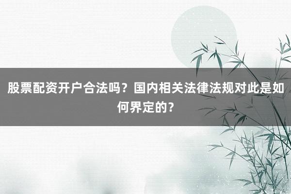 股票配资开户合法吗？国内相关法律法规对此是如何界定的？