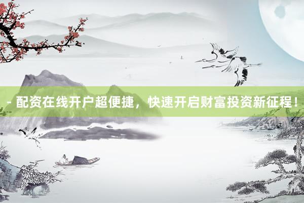 - 配资在线开户超便捷，快速开启财富投资新征程！