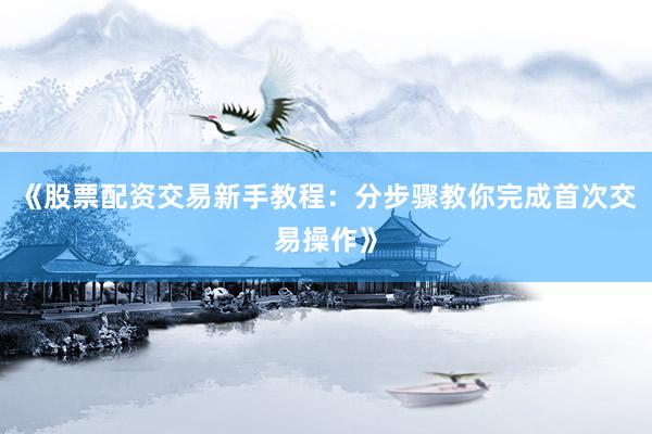 《股票配资交易新手教程：分步骤教你完成首次交易操作》
