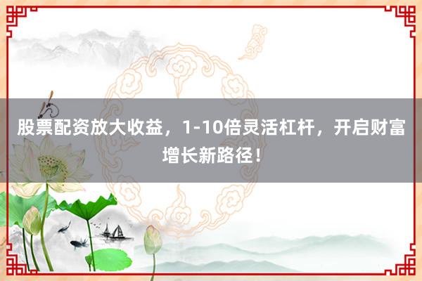 股票配资放大收益，1-10倍灵活杠杆，开启财富增长新路径！