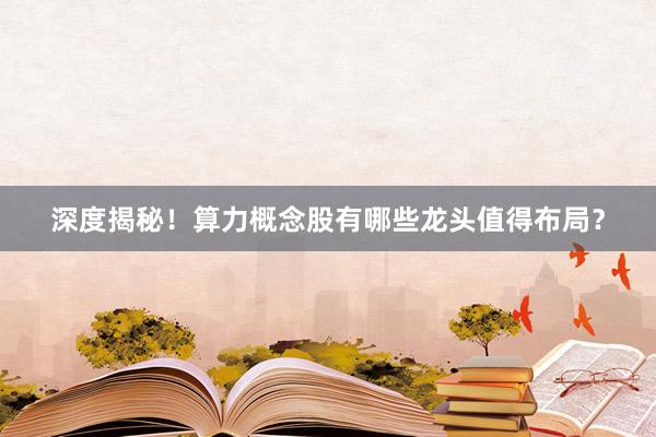 深度揭秘！算力概念股有哪些龙头值得布局？