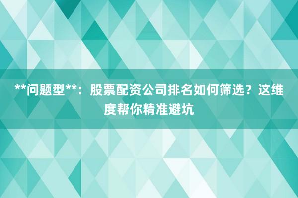 **问题型**：股票配资公司排名如何筛选？这维度帮你精准避坑