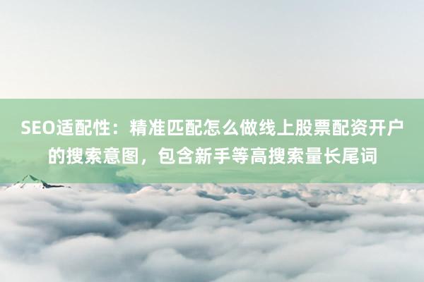 SEO适配性：精准匹配怎么做线上股票配资开户的搜索意图，包含新手等高搜索量长尾词