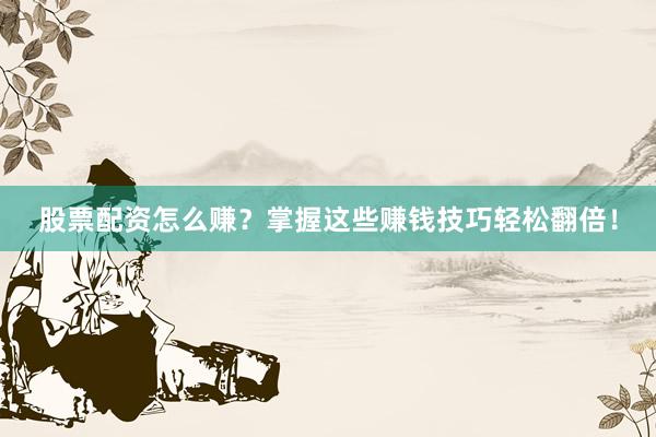 股票配资怎么赚？掌握这些赚钱技巧轻松翻倍！