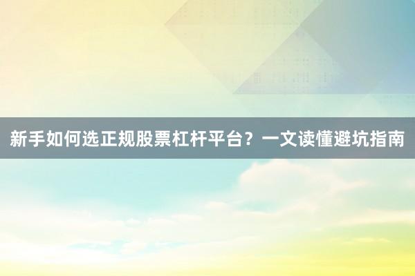 新手如何选正规股票杠杆平台？一文读懂避坑指南