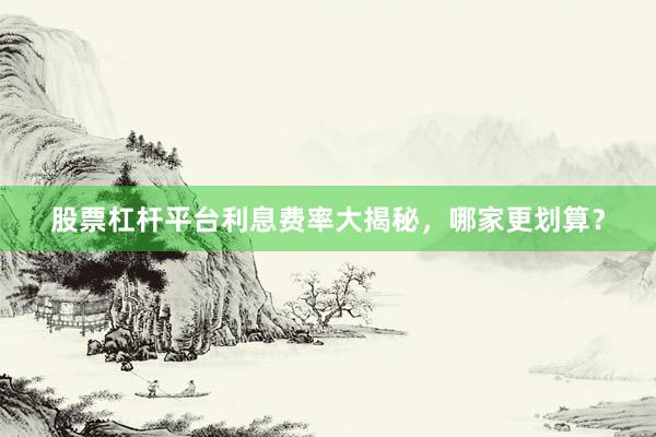 股票杠杆平台利息费率大揭秘，哪家更划算？