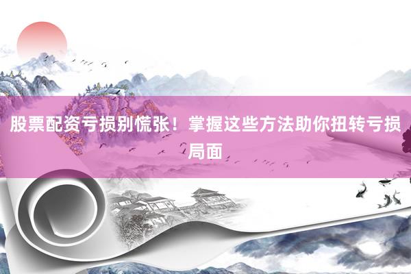 股票配资亏损别慌张!掌握这些方法助你扭转亏损局面