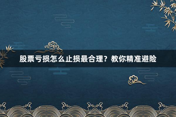 股票亏损怎么止损最合理？教你精准避险