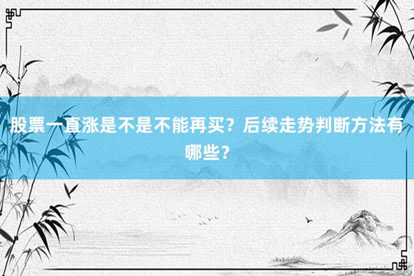 股票一直涨是不是不能再买？后续走势判断方法有哪些？