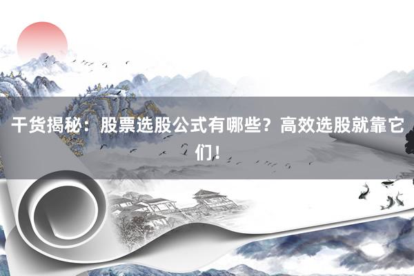 干货揭秘：股票选股公式有哪些？高效选股就靠它们！