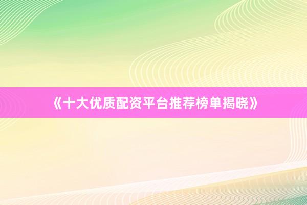 《十大优质配资平台推荐榜单揭晓》