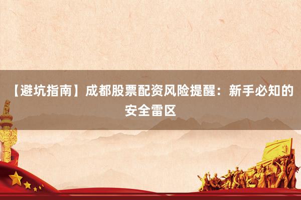 【避坑指南】成都股票配资风险提醒:新手必知的安全雷区