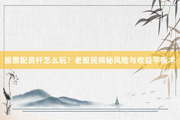股票配资杆怎么玩?老股民揭秘风险与收益平衡术