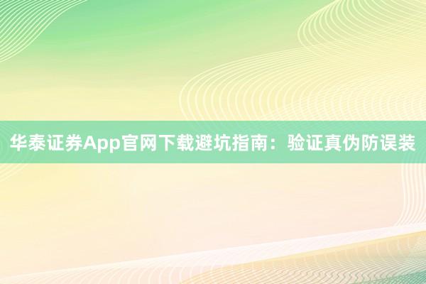 华泰证券App官网下载避坑指南：验证真伪防误装