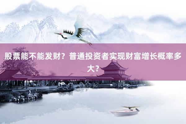 股票能不能发财？普通投资者实现财富增长概率多大？