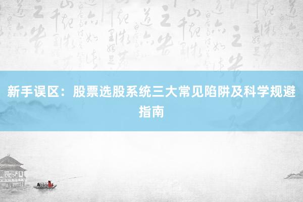新手误区：股票选股系统三大常见陷阱及科学规避指南