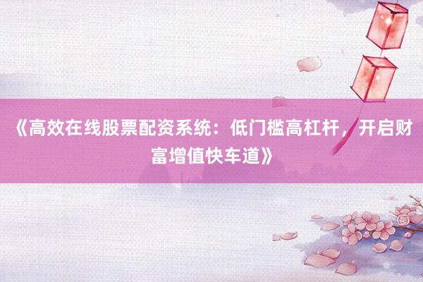 《高效在线股票配资系统：低门槛高杠杆，开启财富增值快车道》