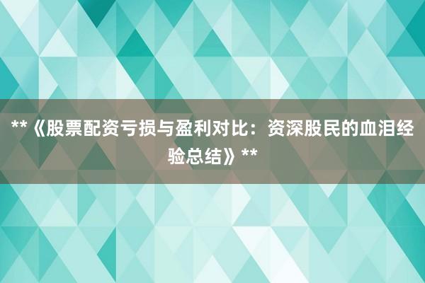 **《股票配资亏损与盈利对比：资深股民的血泪经验总结》**