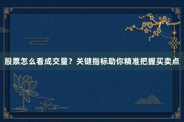 股票怎么看成交量？关键指标助你精准把握买卖点
