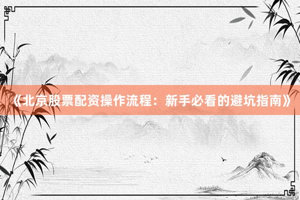 《北京股票配资操作流程：新手必看的避坑指南》